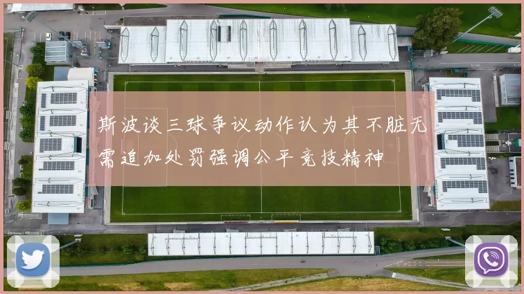 斯波谈三球争议动作认为其不脏无需追加处罚强调公平竞技精神