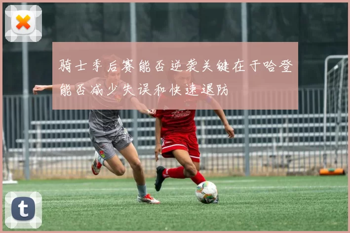 骑士季后赛能否逆袭关键在于哈登能否减少失误和快速退防