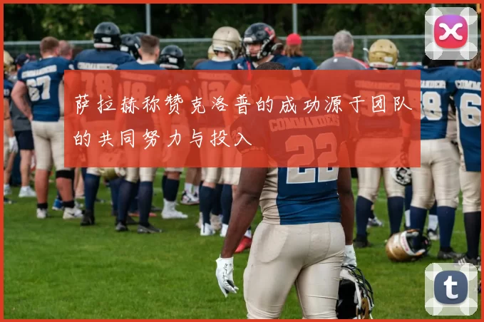 萨拉赫称赞克洛普的成功源于团队的共同努力与投入