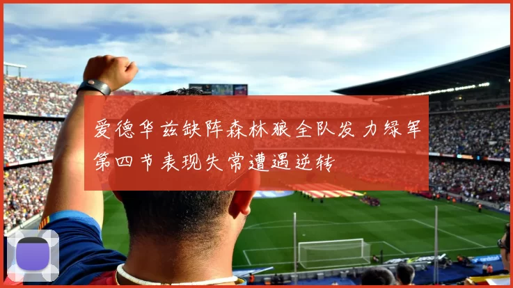 爱德华兹缺阵森林狼全队发力绿军第四节表现失常遭遇逆转