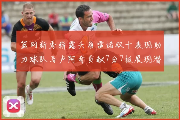 篮网新秀崭露头角雷诺双十表现助力球队马卢阿奇贡献7分7板展现潜力