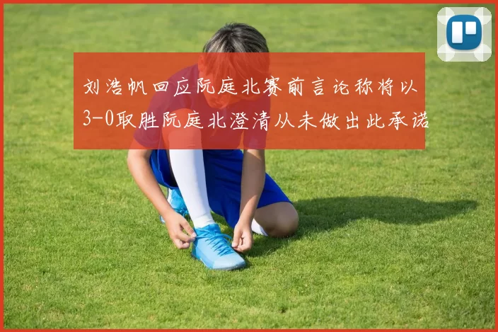刘浩帆回应阮庭北赛前言论称将以3-0取胜阮庭北澄清从未做出此承诺