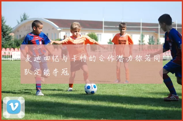 麦迪回忆与卡特的合作潜力称若同队定能夺冠