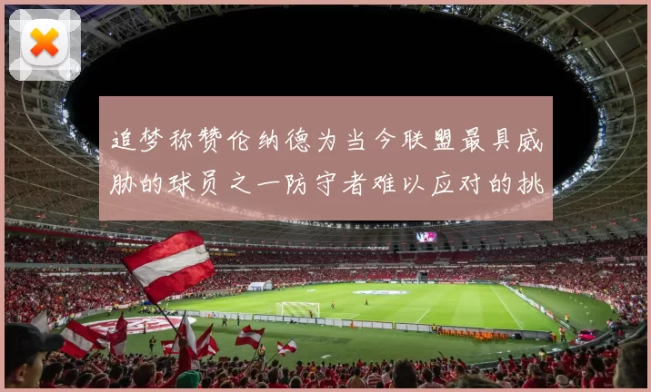 追梦称赞伦纳德为当今联盟最具威胁的球员之一防守者难以应对的挑战