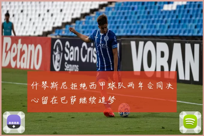 什琴斯尼拒绝西甲球队两年合同决心留在巴萨继续追梦