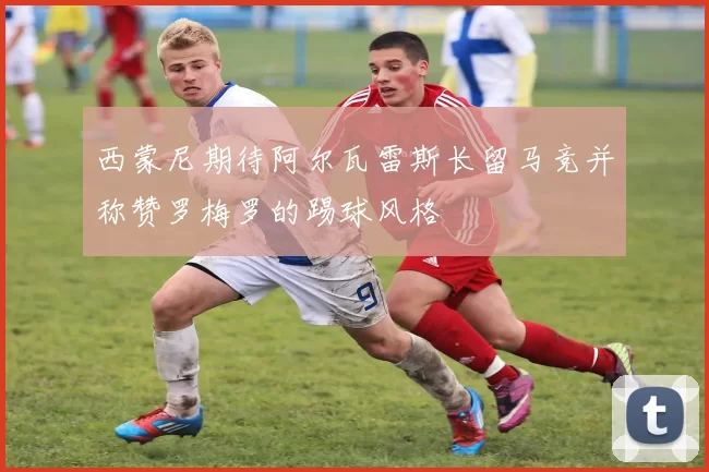 西蒙尼期待阿尔瓦雷斯长留马竞并称赞罗梅罗的踢球风格