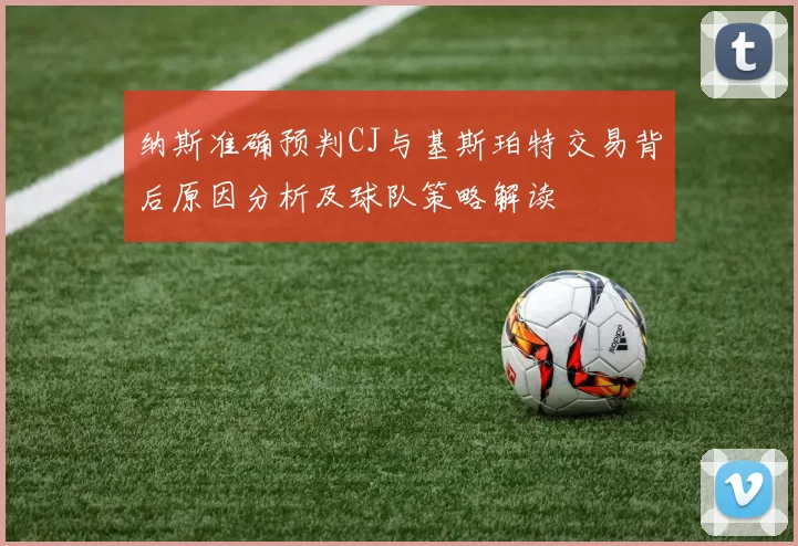 纳斯准确预判CJ与基斯珀特交易背后原因分析及球队策略解读