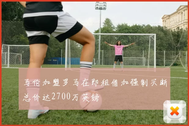 马伦加盟罗马在即租借加强制买断总价达2700万英镑