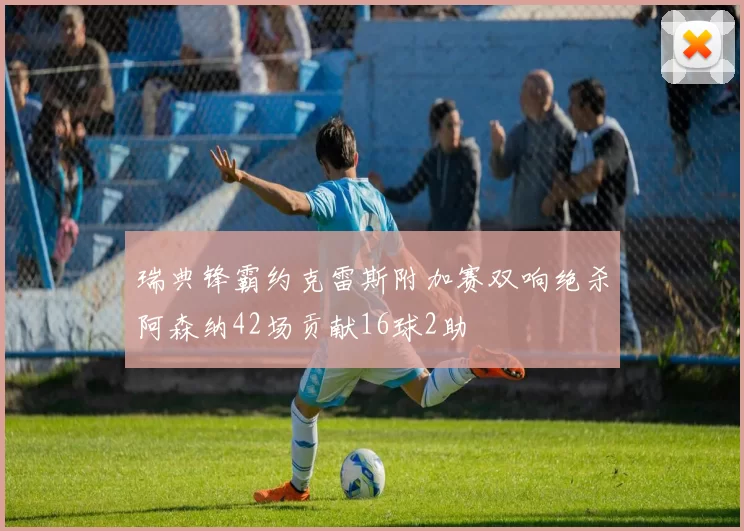 瑞典锋霸约克雷斯附加赛双响绝杀阿森纳42场贡献16球2助