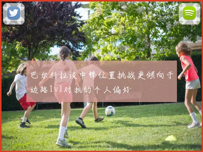 巴尔科拉谈中锋位置挑战更倾向于边路1v1对抗的个人偏好