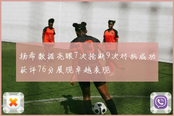 杨希数据亮眼7次抢断9次对抗成功获评76分展现卓越表现