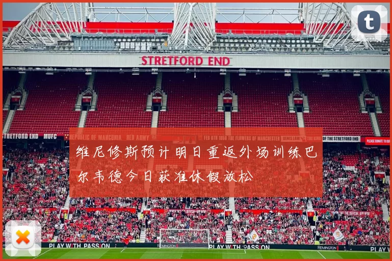 维尼修斯预计明日重返外场训练巴尔韦德今日获准休假放松