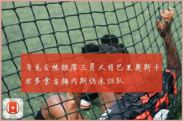 马竞合练缺席三员大将巴里奥斯卡尔多索吉梅内斯仍未归队