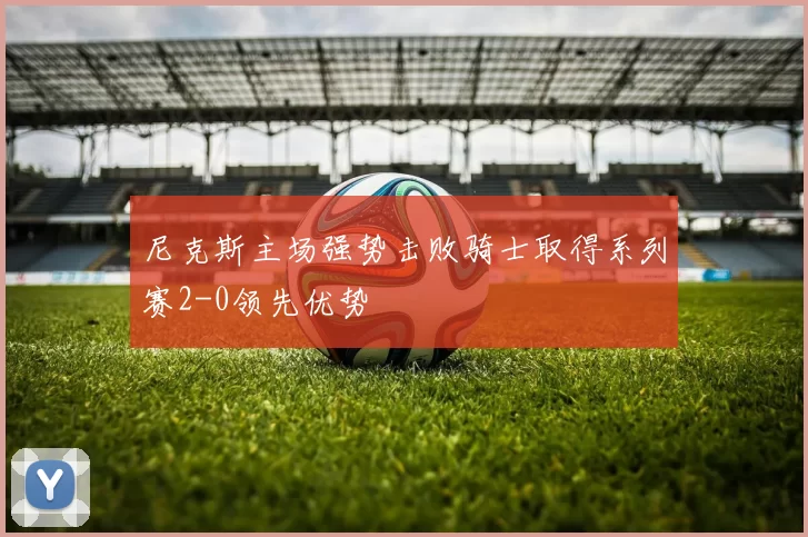 尼克斯主场强势击败骑士取得系列赛2-0领先优势