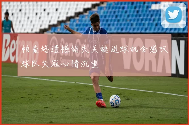帕奎塔遗憾错失关键进球机会感叹球队失冠心情沉重