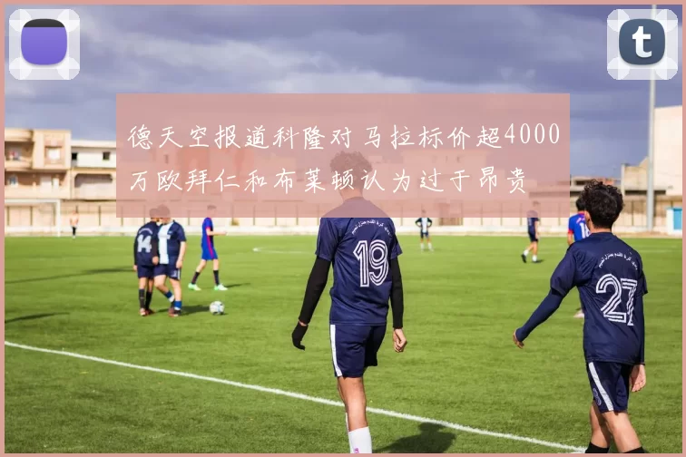 德天空报道科隆对马拉标价超4000万欧拜仁和布莱顿认为过于昂贵