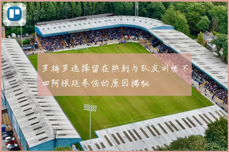 罗梅罗选择留在热刺与队友训练不回阿根廷养伤的原因揭秘