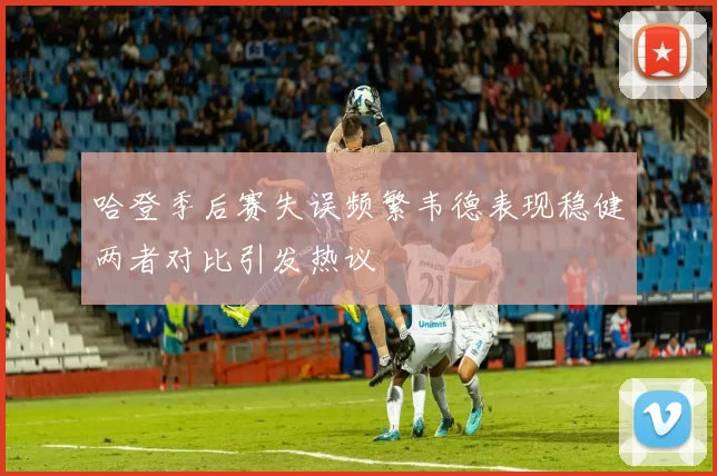 哈登季后赛失误频繁韦德表现稳健两者对比引发热议