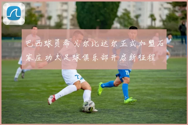 巴西球员希戈尔比达尔正式加盟石家庄功夫足球俱乐部开启新征程