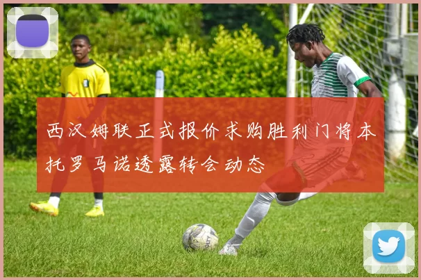 西汉姆联正式报价求购胜利门将本托罗马诺透露转会动态