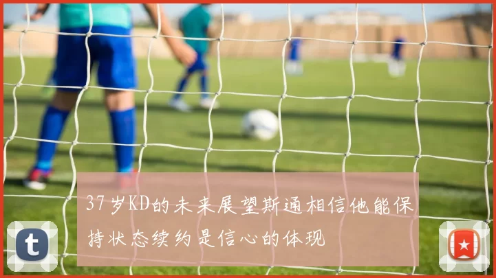 37岁KD的未来展望斯通相信他能保持状态续约是信心的体现