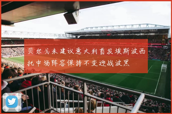 贝尔戈米建议意大利首发埃斯波西托中场阵容保持不变迎战波黑