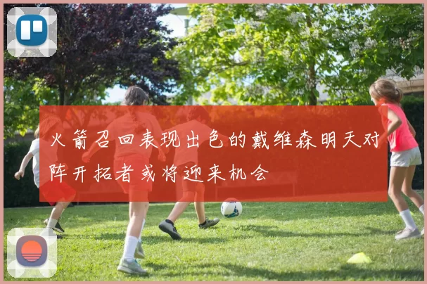 火箭召回表现出色的戴维森明天对阵开拓者或将迎来机会