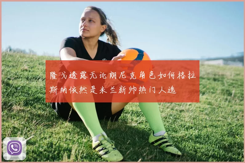 隆戈透露无论朗尼克角色如何格拉斯纳依然是米兰新帅热门人选