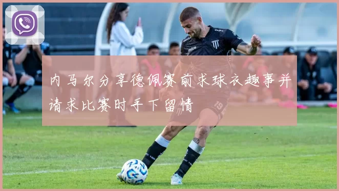 内马尔分享德佩赛前求球衣趣事并请求比赛时手下留情