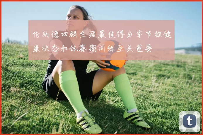 伦纳德回顾生涯最佳得分季节称健康状态和休赛期训练至关重要